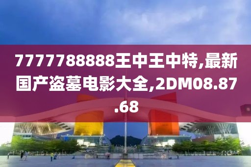 7777788888王中王中特,最新國(guó)產(chǎn)盜墓電影大全,2DM08.87.68