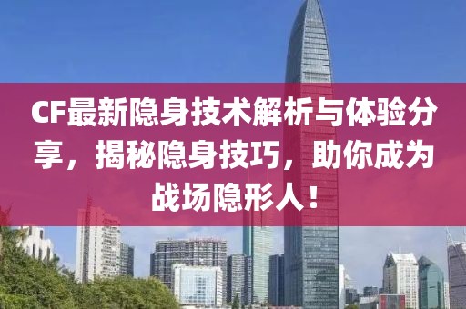 CF最新隱身技術(shù)解析與體驗分享，揭秘隱身技巧，助你成為戰(zhàn)場隱形人！