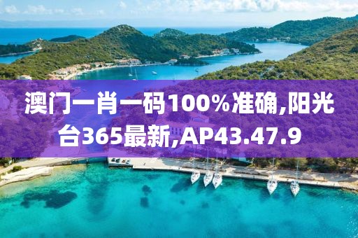 澳門一肖一碼100%準(zhǔn)確,陽光臺365最新,AP43.47.9