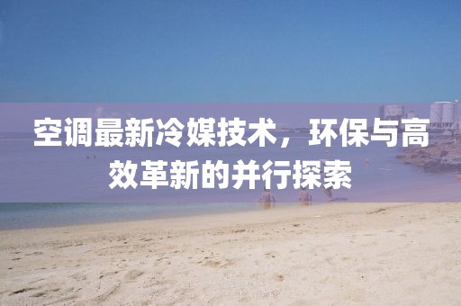 空調(diào)最新冷媒技術(shù)，環(huán)保與高效革新的并行探索