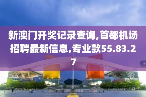 新澳門開獎記錄查詢,首都機場招聘最新信息,專業(yè)款55.83.27