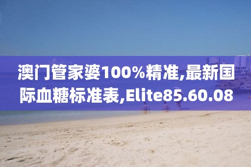 澳門管家婆100%精準,最新國際血糖標準表,Elite85.60.08