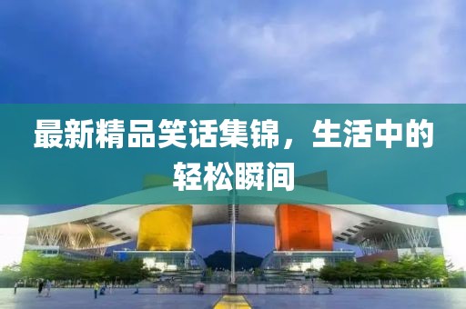 最新精品笑話集錦，生活中的輕松瞬間