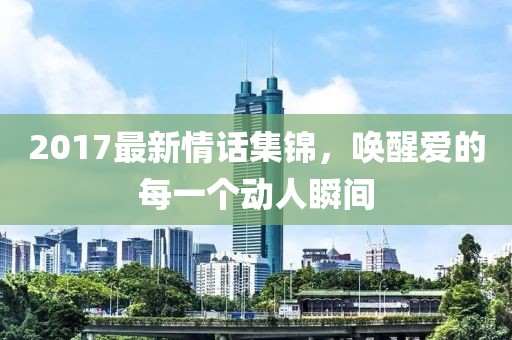 2017最新情話集錦，喚醒愛的每一個動人瞬間