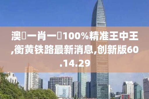 澳門一肖一碼100%精準(zhǔn)王中王,衡黃鐵路最新消息,創(chuàng)新版60.14.29