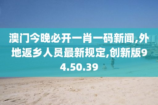 澳門今晚必開一肖一碼新聞,外地返鄉(xiāng)人員最新規(guī)定,創(chuàng)新版94.50.39