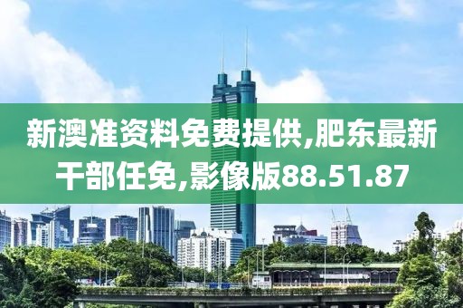 新澳準(zhǔn)資料免費(fèi)提供,肥東最新干部任免,影像版88.51.87