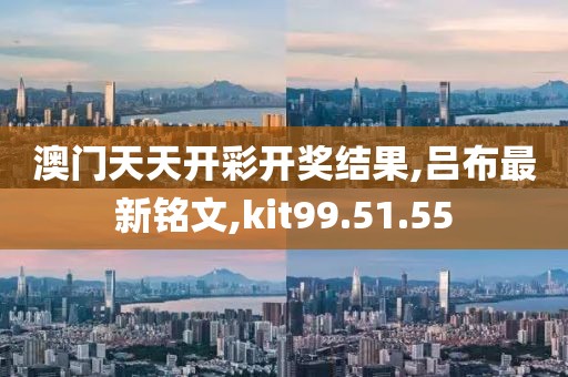 澳門天天開彩開獎(jiǎng)結(jié)果,呂布最新銘文,kit99.51.55