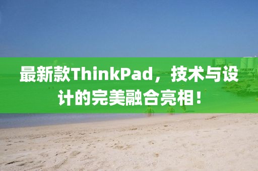 最新款ThinkPad，技術(shù)與設(shè)計(jì)的完美融合亮相！