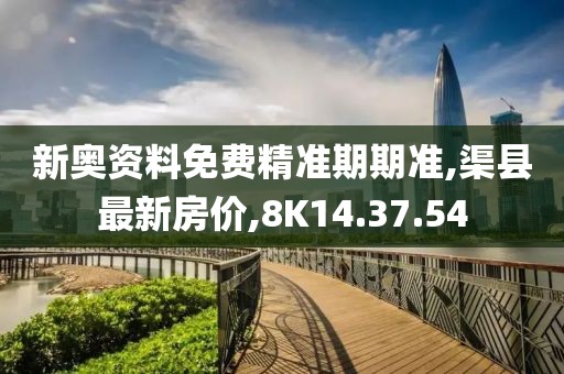 新奧資料免費精準期期準,渠縣最新房價,8K14.37.54