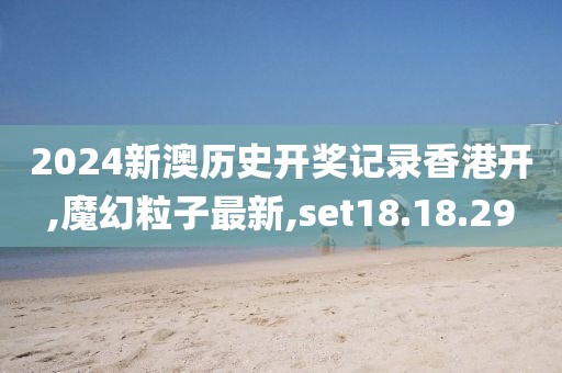 2024新澳歷史開獎記錄香港開,魔幻粒子最新,set18.18.29