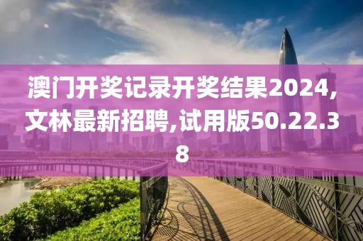 澳門開獎(jiǎng)記錄開獎(jiǎng)結(jié)果2024,文林最新招聘,試用版50.22.38