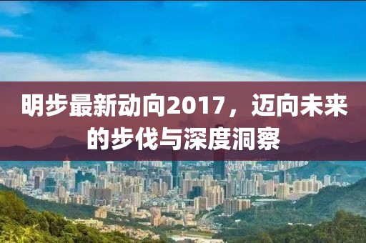 明步最新動(dòng)向2017，邁向未來的步伐與深度洞察