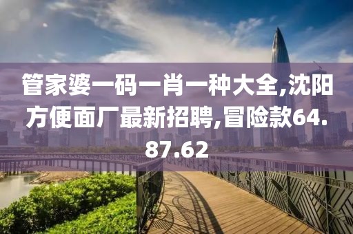 管家婆一碼一肖一種大全,沈陽方便面廠最新招聘,冒險款64.87.62