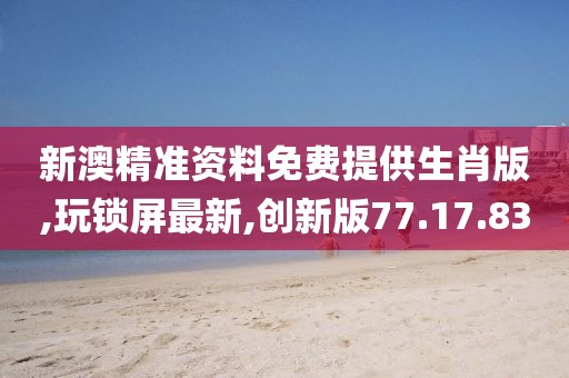 新澳精準(zhǔn)資料免費(fèi)提供生肖版,玩鎖屏最新,創(chuàng)新版77.17.83