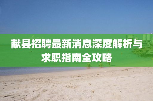 獻縣招聘最新消息深度解析與求職指南全攻略
